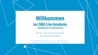Klassifikation: Public
Willkommen
zur SBA Live Academy
#bleibdaheim # remotelearning
Heute: The Forest has Eyes
by Reinhard Kugler
This talk will be recorded as soon as the presentation starts!
Please be sure to turn off your video in your control panel.
 
