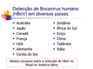 Detecção de Bocavirus humano (hBoV) em diversos países Austrália Japão Canadá França USA Alemanha Coréia do Sul Jordânia África do Sul Suíça China Tailândia Itália Relatos escassos sobre a detecção de hBoV no Brasil ou América latina 