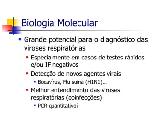 Biologia Molecular Grande potencial para o diagnóstico das viroses respiratórias Especialmente em casos de testes rápidos e/ou IF negativos Detecção de novos agentes virais Bocavírus, Flu suína (H1N1)... Melhor entendimento das viroses respiratórias (coinfecções) PCR quantitativo? 
