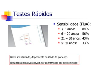 Testes Rápidos Sensibilidade (FluA): < 5 anos:  84% 6 – 20 anos:  56% 21 – 50 anos:  43% > 50 anos:  33% Baixa sensibilidade, dependente da idade do paciente. Resultados negativos devem ser confirmados por outro método! 