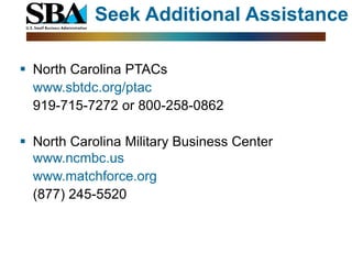 Seek Additional Assistance

 North Carolina PTACs
  www.sbtdc.org/ptac
  919-715-7272 or 800-258-0862

 North Carolina Military Business Center
  www.ncmbc.us
  www.matchforce.org
  (877) 245-5520
 