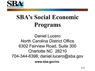 SBA’s Social Economic
        Programs
           Daniel Lucero
    North Carolina District Office
   6302 Fairview Road, Suite 300
        Charlotte NC 28210
704-344-6396; daniel.lucero@sba.gov
           www.sba.gov/nc
                                 3-12
 