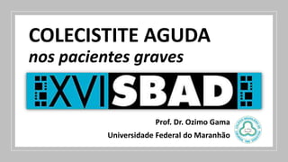 COLECISTITE AGUDA
nos pacientes graves
Prof. Dr. Ozimo Gama
Universidade Federal do Maranhão
 