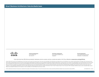 Smart Business Architecture: Guía de diseño base




                                                                            Americas Headquarters                                                       Asia Pacific Headquarters                                                          Europe Headquarters
                                                                            Cisco Systems, Inc.                                                         Cisco Systems (USA) Pte. Ltd.                                                      Cisco Systems International BV
                                                                            San Jose, CA                                                                Singapore                                                                          Amsterdam, The Netherlands



                          Cisco has more than 200 offices worldwide. Addresses, phone numbers, and fax numbers are listed on the Cisco Website at www.cisco.com/go/offices.
CCDE, CCENT, CCSI, Cisco Eos, Cisco HealthPresence, Cisco IronPort, the Cisco logo, Cisco Nurse Connect, Cisco Pulse, Cisco SensorBase, Cisco StackPower, Cisco StadiumVision, Cisco TelePresence, Cisco Unified Computing System, Cisco WebEx, DCE, Flip Channels, Flip for
Good, Flip Mino, Flipshare (Design), Flip Ultra, Flip Video, Flip Video (Design), Instant Broadband, and Welcome to the Human Network are trademarks; Changing the Way We Work, Live, Play, and Learn, Cisco Capital, Cisco Capital (Design), Cisco:Financed (Stylized), Cisco Store, Flip Gift
Card, and One Million Acts of Green are service marks; and Access Registrar, Aironet, AllTouch, AsyncOS, Bringing the Meeting To You, Catalyst, CCDA, CCDP, CCIE, CCIP, CCNA, CCNP, CCSP, CCVP, Cisco, the Cisco Certified Internetwork Expert logo, Cisco IOS, Cisco Lumin, Cisco
Nexus, Cisco Press, Cisco Systems, Cisco Systems Capital, the Cisco Systems logo, Cisco Unity, Collaboration Without Limitation, Continuum, EtherFast, EtherSwitch, Event Center, Explorer, Follow Me Browsing, GainMaker, iLYNX, IOS, iPhone, IronPort, the IronPort logo, Laser Link,
LightStream, Linksys, MeetingPlace, MeetingPlace Chime Sound, MGX, Networkers, Networking Academy, PCNow, PIX, PowerKEY, PowerPanels, PowerTV, PowerTV (Design), PowerVu, Prisma, ProConnect, ROSA, SenderBase, SMARTnet, Spectrum Expert, StackWise, WebEx, and the
WebEx logo are registered trademarks of Cisco Systems, Inc. and/or its affiliates in the United States and certain other countries.

All other trademarks mentioned in this document or website are the property of their respective owners. The use of the word partner does not imply a partnership relationship between Cisco and any other company. (0910R)                                        C07-542273-01			01/10


                                                                                                                                                                                                                                                                                              12
 