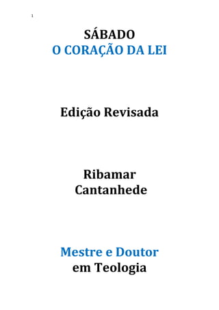 1
SÁBADO
O CORAÇÃO DA LEI
Edição Revisada
Ribamar
Cantanhede
Mestre e Doutor
em Teologia
 
