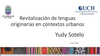 Revitalización de lenguas
originarias en contextos urbanos
Lima, 2016
Yudy Sotelo
 