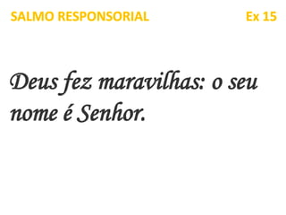 Deus fez maravilhas: o seu
nome é Senhor.
SALMO RESPONSORIAL Ex 15
 
