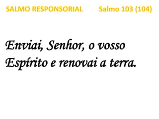Enviai, Senhor, o vosso
Espírito e renovai a terra.
SALMO RESPONSORIAL Salmo 103 (104)
 