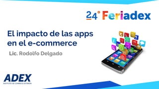 El impacto de las apps
en el e-commerce
Lic. Rodolfo Delgado
 