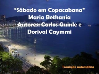 “ Sábado em Copacabana” Maria Bethania Autores: Carlos Guinle e Dorival Caymmi Transição automática 