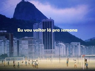 Eu vou voltar lá pra semana 