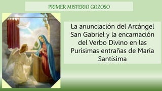 La anunciación del Arcángel
San Gabriel y la encarnación
del Verbo Divino en las
Purísimas entrañas de María
Santísima
PRIMER MISTERIO GOZOSO
 