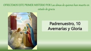 OFRECEMOS ESTE PRIMER MISTERIO POR Las almas de quienes han muerto en
estado de gracia
Padrenuestro, 10
Avemarías y Gloria
 