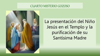 La presentación del Niño
Jesús en el Templo y la
purificación de su
Santísima Madre
CUARTO MISTERIO GOZOSO
 