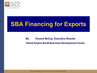SBA Financing for Exports By: Vincent McCoy, Executive Director Inland Empire Small Business Development Center 