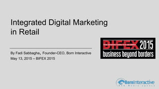 Integrated Digital Marketing
in Retail
By Fadi Sabbagha, Founder-CEO, Born Interactive
May 13, 2015 – BIFEX 2015
 