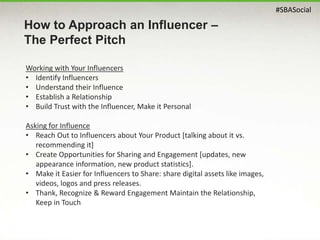 #SBASocial
How to Approach an Influencer –
The Perfect Pitch
Working with Your Influencers
• Identify Influencers
• Unders...