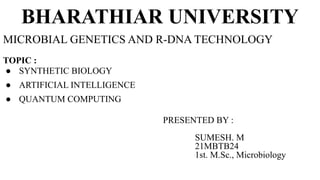 BHARATHIAR UNIVERSITY
MICROBIAL GENETICS AND R-DNA TECHNOLOGY
TOPIC :
● SYNTHETIC BIOLOGY
● ARTIFICIAL INTELLIGENCE
● QUANTUM COMPUTING
PRESENTED BY :
SUMESH. M
21MBTB24
1st. M.Sc., Microbiology
 