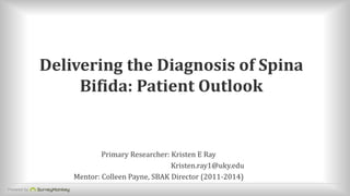 Powered by
Delivering the Diagnosis of Spina
Bifida: Patient Outlook
Primary Researcher: Kristen E Ray
Kristen.ray1@uky.edu
Mentor: Colleen Payne, SBAK Director (2011-2014)
 