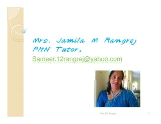 Mrs. Jamila M Rangrej 
PHN Tutor, 
Sameer.12rangrej@yahoo.com 
Mrs. J M Rangrej 1 
 