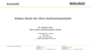 Benn-Ibler Rechtsanwälte GmbH Kanzlei Wien Kanzlei Salzburg
Tuchlauben 8, 1. Stock Franz-Josef-Kai 1, 2. Stock
1010 Wien 5020 Salzburg
 +43 1 531 550 ◆  office@benn-ibler.com  +43 662 88 34 73 ◆  salzburg@benn-ibler.com
Kontakt
Dr. Stefan Eder
Benn-Ibler Rechtsanwälte GmbH
Tuchlauben 8, 1. Stock
1010 Wien
 +43 1 531 550
 stefan.eder@benn-ibler.com
Vielen Dank für Ihre Aufmerksamkeit!
 