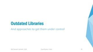 Classification: Public 24
Outdated Libraries
And approaches to get them under control
SBA Research gGmbH, 2020
 