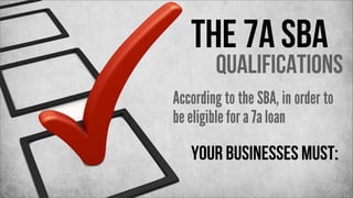 The 7a SBA

Qualifications

According to the SBA, in order to
be eligible for a 7a loan

your businesses must:

 