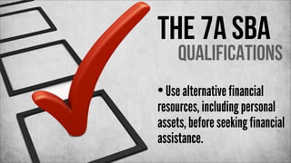 The 7a SBA

Qualifications

• Use alternative financial

resources, including personal
assets, before seeking financial
assistance.

 