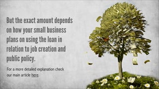 But the exact amount depends
on how your small business
plans on using the loan in
relation to job creation and
public policy.
For a more detailed explanation check
our main article here.

 