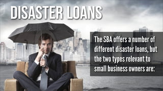 Disaster Loans
The SBA offers a number of
different disaster loans, but
the two types relevant to
small business owners are:

 