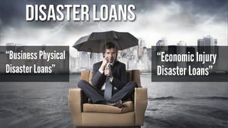 Disaster Loans
“Business Physical
Disaster Loans”

“Economic Injury
Disaster Loans”

 