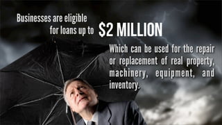 Businesses are eligible
for loans up to

$2 million
Which can be used for the repair
or replacement of real property,
machinery, equipment, and
inventory.

 
