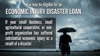 You may be eligible for an

Economic Injury Disaster Loan
If your small business, small
agricultural cooperative, or nonprofit organization has suffered
substantial economic injury as a
result of a disaster.

 