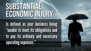Substantial
economic injury
Is defined as your business being
“unable to meet its obligations and
to pay its ordinary and necessary
operating expenses.”

 