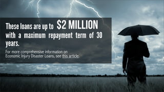 These loans are up to $2 million
with a maximum repayment term of 30
years.
For more comprehensive information on
Economic Injury Disaster Loans, see this article.

 
