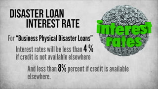 disaster loan
interest rate
For “Business Physical Disaster Loans”
Interest rates will be less than 4 %
if credit is not available elsewhere
And less than 8% percent if credit is available
elsewhere.

 