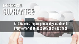 The Personal

Guarantee
All SBA loans require personal guarantees for
every owner of at least 20% of the business

 