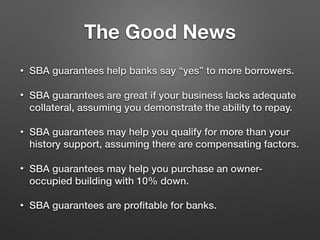 The Good News
• SBA guarantees help banks say “yes” to more borrowers.
• SBA guarantees are great if your business lacks a...