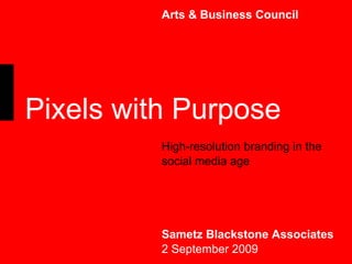 Arts & Business Council High-resolution branding in the social media age Sametz Blackstone Associates 2 September 2009 Pixels with Purpose 