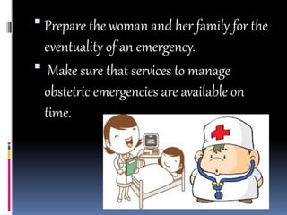  Prepare the woman and her family for the
eventuality of an emergency.
 Make sure that services to manage
obstetric emergencies are available on
time.
 