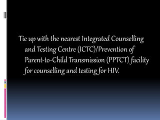 Tie up with the nearest Integrated Counselling
and Testing Centre (ICTC)/Prevention of
Parent-to-Child Transmission (PPTCT) facility
for counselling and testing for HIV.
 