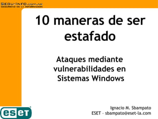 10 maneras de ser estafado Ignacio M. Sbampato ESET – sbampato@eset-la.com Ataques mediante  vulnerabilidades en  Sistemas Windows 