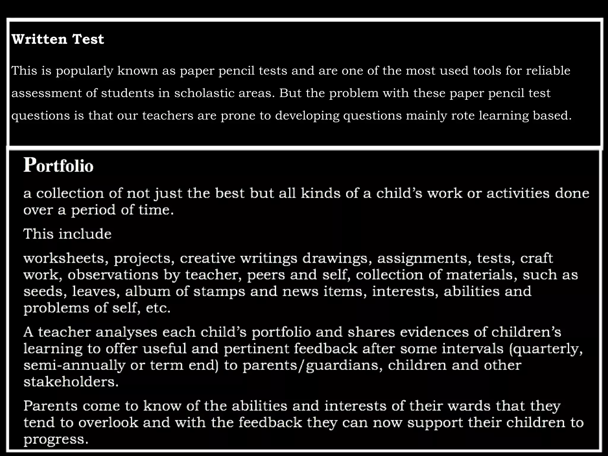 Written Test
This is popularly known as paper pencil tests and are one of the most used tools for reliable
assessment of students in scholastic areas. But the problem with these paper pencil test
questions is that our teachers are prone to developing questions mainly rote learning based.
 