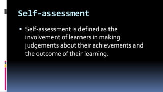 Self-assessment
 Self-assessment is defined as the
involvement of learners in making
judgements about their achievements and
the outcome of their learning.
 