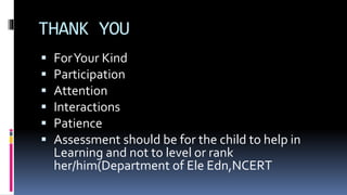 THANK YOU
 ForYour Kind
 Participation
 Attention
 Interactions
 Patience
 Assessment should be for the child to help in
Learning and not to level or rank
her/him(Department of Ele Edn,NCERT
 