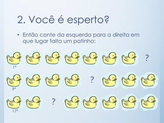 2. Você é esperto? 
• Então conte da esquerda para a direita em 
que lugar falta um patinho: 
1º 
9º 
17º 
? 
? 
? 
 