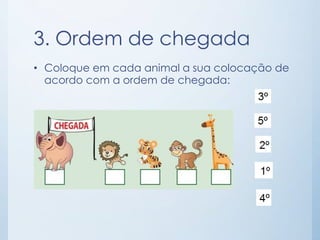 3. Ordem de chegada 
• Coloque em cada animal a sua colocação de 
acordo com a ordem de chegada: 
 