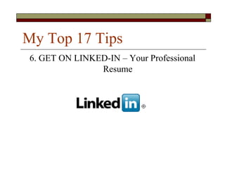 My Top 17 Tips
6. GET ON LINKED-IN – Your Professional
               Resume
 