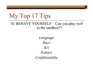 My Top 17 Tips
10. BEHAVE YOURSELF – Can you play well
             in the sandbox??

               Language
                 Race
                  Sex
                Politics
             Confidentiality
 