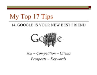 My Top 17 Tips
14. GOOGLE IS YOUR NEW BEST FRIEND




      You ~ Competition ~ Clients
        Prospects ~ Keywords
 